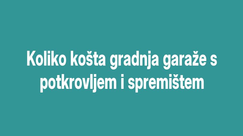 Koliko košta gradnja garaže s potkrovljem i spremištem